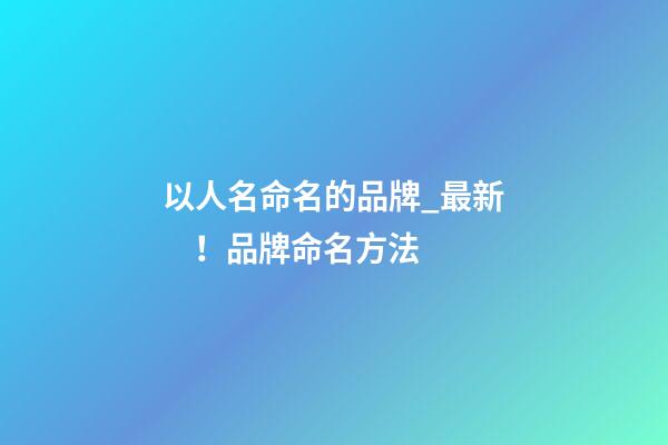 以人名命名的品牌_最新！品牌命名方法
